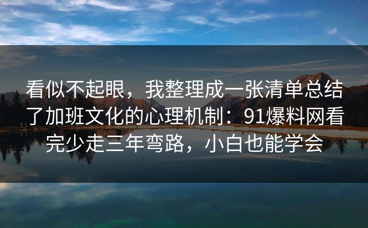 看似不起眼，我整理成一张清单总结了加班文化的心理机制：91爆料网看完少走三年弯路，小白也能学会
