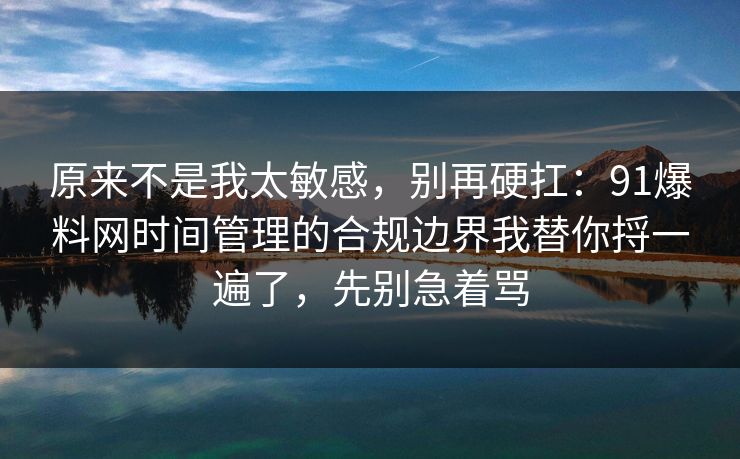 原来不是我太敏感,别再硬扛:91爆料网时间管理的合规边界我替你捋一遍了,先别急着骂 原来不是我太敏感,别再硬扛:91爆料网时间管理的合规边界我替你捋一遍了,先别急着骂