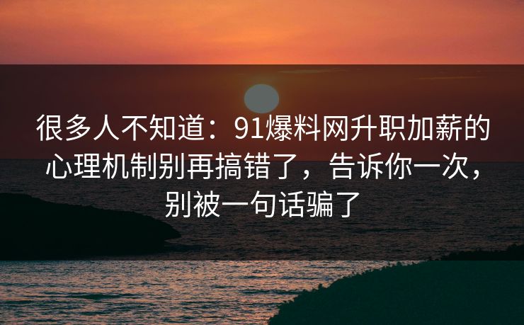 很多人不知道:91爆料网升职加薪的心理机制别再搞错了,告诉你一次,别被一句话骗了 很多人不知道:91爆料网升职加薪的心理机制别再搞错了,告诉你一次,别被一句话骗了