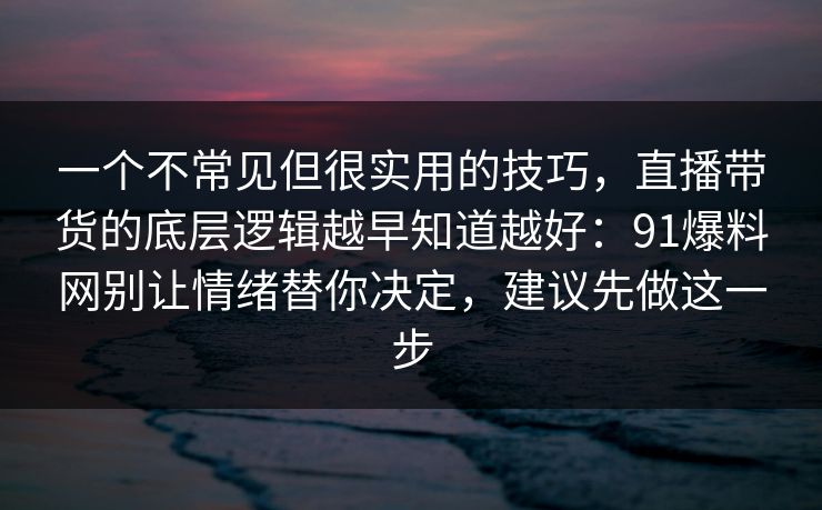 一个不常见但很实用的技巧，直播带货的底层逻辑越早知道越好：91爆料网别让情绪替你决定，建议先做这一步