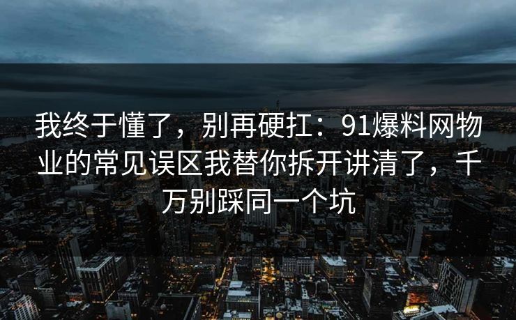 我终于懂了，别再硬扛：91爆料网物业的常见误区我替你拆开讲清了，千万别踩同一个坑