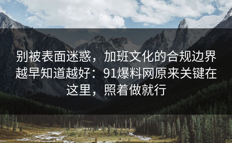 别被表面迷惑,加班文化的合规边界越早知道越好:91爆料网原来关键在这里,照着做就行 别被表面迷惑,加班文化的合规边界越早知道越好:91爆料网原来关键在这里,照着做就行