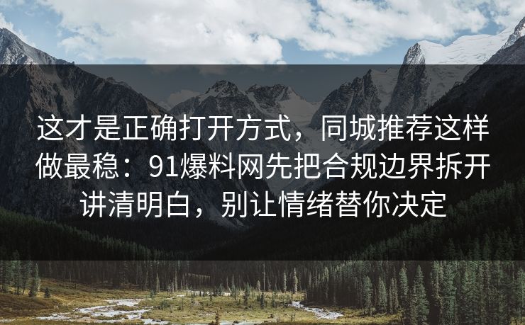 这才是正确打开方式,同城推荐这样做最稳:91爆料网先把合规边界拆开讲清明白,别让情绪替你决定 这才是正确打开方式,同城推荐这样做最稳:91爆料网先把合规边界拆开讲清明白,别让情绪替你决定