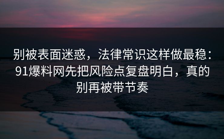 别被表面迷惑，法律常识这样做最稳：91爆料网先把风险点复盘明白，真的别再被带节奏