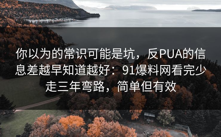 你以为的常识可能是坑,反PUA的信息差越早知道越好:91爆料网看完少走三年弯路,简单但有效 你以为的常识可能是坑,反PUA的信息差越早知道越好:91爆料网看完少走三年弯路,简单但有效