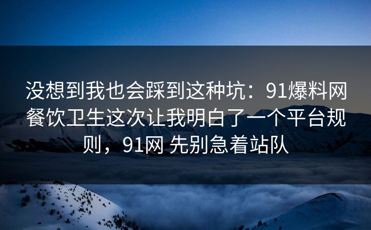 没想到我也会踩到这种坑:91爆料网餐饮卫生这次让我明白了一个平台规则,91网 先别急着站队 没想到我也会踩到这种坑:91爆料网餐饮卫生这次让我明白了一个平台规则,91网 先别急着站队