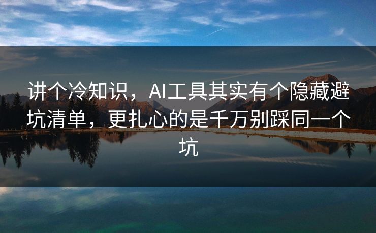 讲个冷知识，AI工具其实有个隐藏避坑清单，更扎心的是千万别踩同一个坑