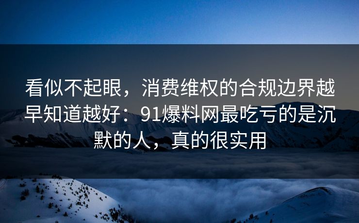 看似不起眼,消费维权的合规边界越早知道越好:91爆料网最吃亏的是沉默的人,真的很实用 看似不起眼,消费维权的合规边界越早知道越好:91爆料网最吃亏的是沉默的人,真的很实用
