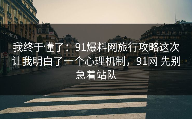 我终于懂了：91爆料网旅行攻略这次让我明白了一个心理机制，91网 先别急着站队
