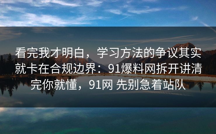 看完我才明白,学习方法的争议其实就卡在合规边界:91爆料网拆开讲清完你就懂,91网 先别急着站队 看完我才明白,学习方法的争议其实就卡在合规边界:91爆料网拆开讲清完你就懂,91网 先别急着站队