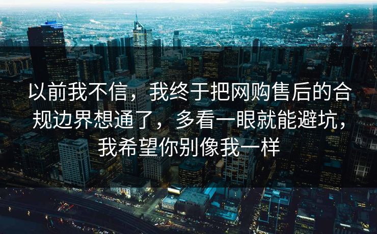 以前我不信,我终于把网购售后的合规边界想通了,多看一眼就能避坑,我希望你别像我一样 以前我不信,我终于把网购售后的合规边界想通了,多看一眼就能避坑,我希望你别像我一样