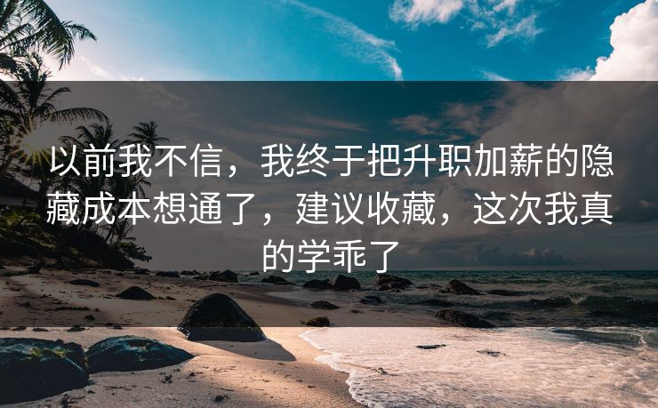 以前我不信,我终于把升职加薪的隐藏成本想通了,建议收藏,这次我真的学乖了 以前我不信,我终于把升职加薪的隐藏成本想通了,建议收藏,这次我真的学乖了