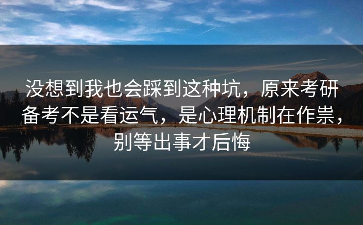 没想到我也会踩到这种坑，原来考研备考不是看运气，是心理机制在作祟，别等出事才后悔