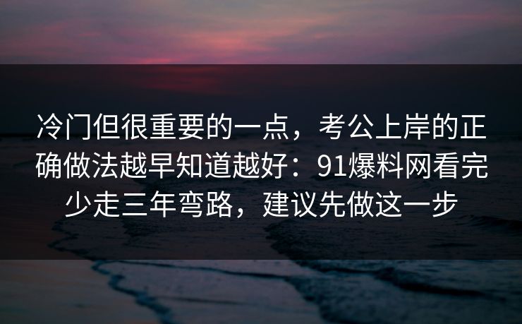 冷门但很重要的一点，考公上岸的正确做法越早知道越好：91爆料网看完少走三年弯路，建议先做这一步  第1张