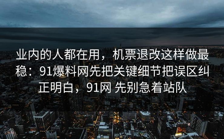 业内的人都在用，机票退改这样做最稳：91爆料网先把关键细节把误区纠正明白，91网 先别急着站队  第1张