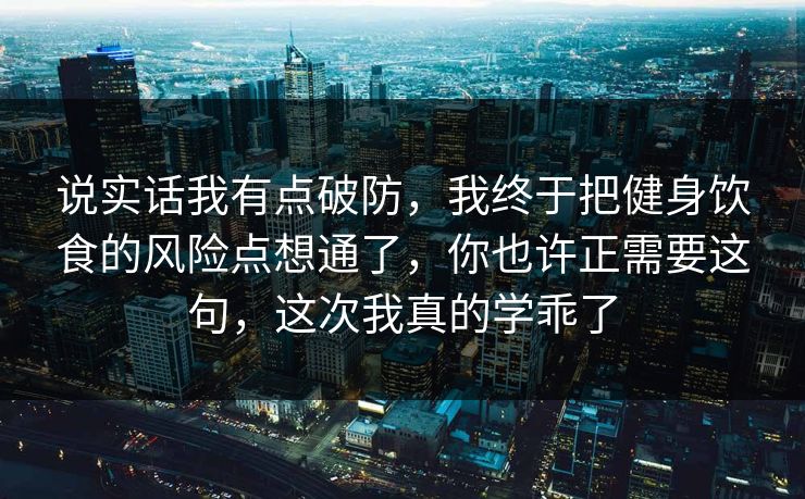 说实话我有点破防，我终于把健身饮食的风险点想通了，你也许正需要这句，这次我真的学乖了