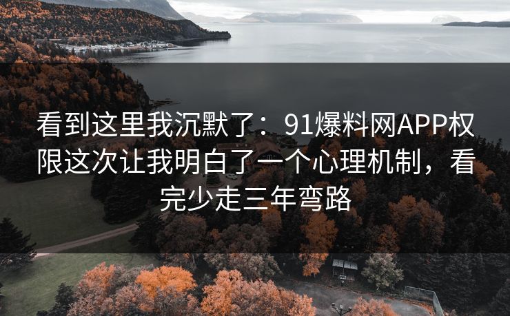 看到这里我沉默了：91爆料网APP权限这次让我明白了一个心理机制，看完少走三年弯路  第1张