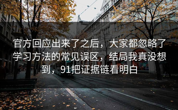 官方回应出来了之后,大家都忽略了学习方法的常见误区,结局我真没想到,91把证据链看明白 第1张 官方回应出来了之后,大家都忽略了学习方法的常见误区,结局我真没想到,91把证据链看明白 第1张