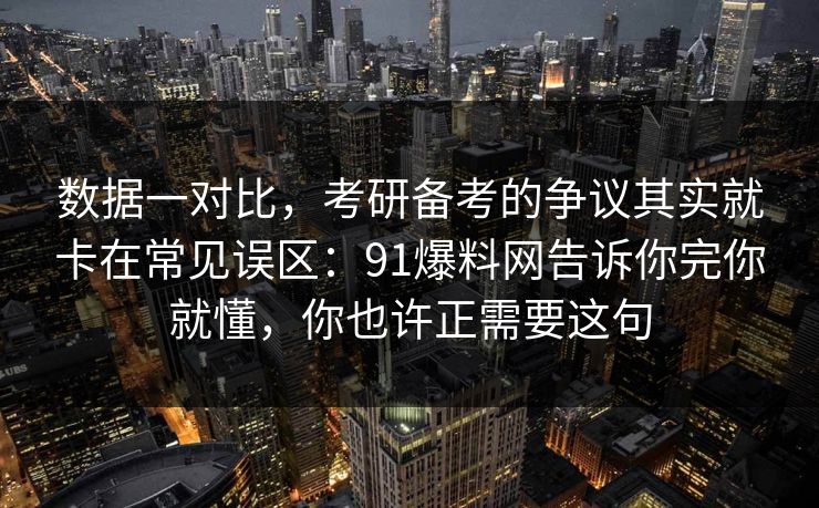 数据一对比，考研备考的争议其实就卡在常见误区：91爆料网告诉你完你就懂，你也许正需要这句  第1张