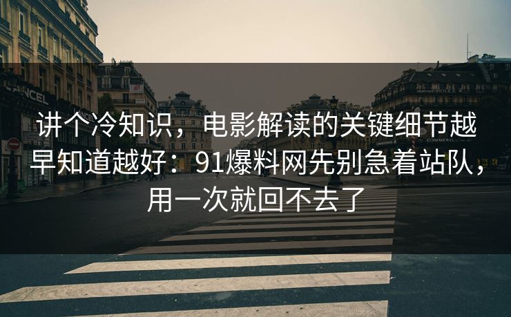 讲个冷知识,电影解读的关键细节越早知道越好:91爆料网先别急着站队,用一次就回不去了 第1张 讲个冷知识,电影解读的关键细节越早知道越好:91爆料网先别急着站队,用一次就回不去了 第1张