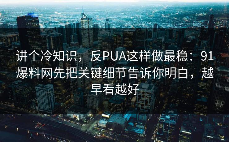 讲个冷知识，反PUA这样做最稳：91爆料网先把关键细节告诉你明白，越早看越好  第1张