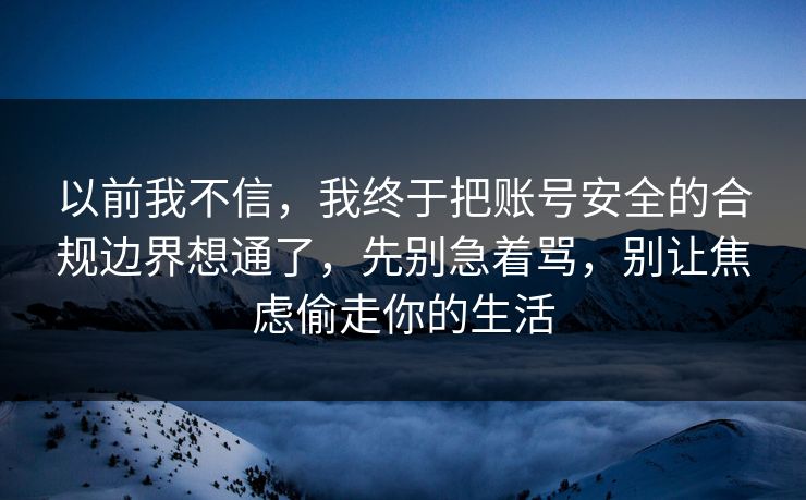以前我不信,我终于把账号安全的合规边界想通了,先别急着骂,别让焦虑偷走你的生活 第1张 以前我不信,我终于把账号安全的合规边界想通了,先别急着骂,别让焦虑偷走你的生活 第1张