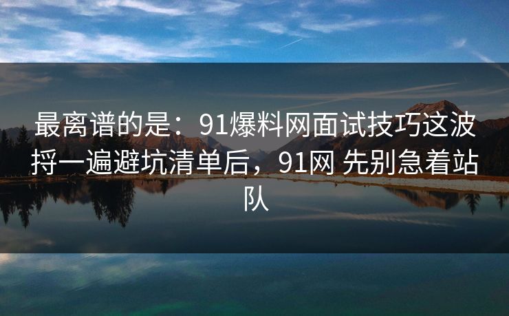 最离谱的是：91爆料网面试技巧这波捋一遍避坑清单后，91网 先别急着站队  第1张