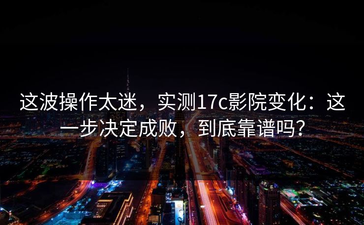 这波操作太迷,实测17c影院变化:这一步决定成败,到底靠谱吗? 第1张 这波操作太迷,实测17c影院变化:这一步决定成败,到底靠谱吗? 第1张