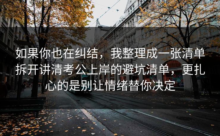 如果你也在纠结，我整理成一张清单拆开讲清考公上岸的避坑清单，更扎心的是别让情绪替你决定  第1张