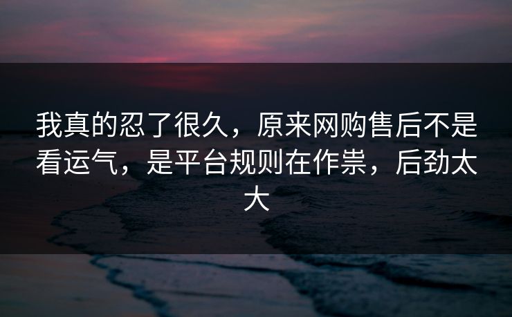 我真的忍了很久，原来网购售后不是看运气，是平台规则在作祟，后劲太大  第1张