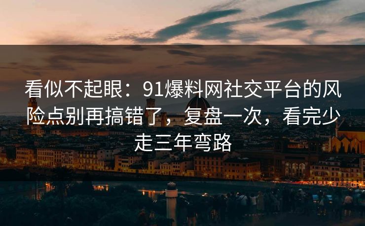 看似不起眼:91爆料网社交平台的风险点别再搞错了,复盘一次,看完少走三年弯路 第1张 看似不起眼:91爆料网社交平台的风险点别再搞错了,复盘一次,看完少走三年弯路 第1张