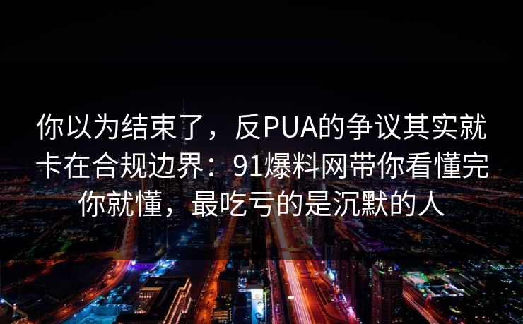 你以为结束了，反PUA的争议其实就卡在合规边界：91爆料网带你看懂完你就懂，最吃亏的是沉默的人  第1张