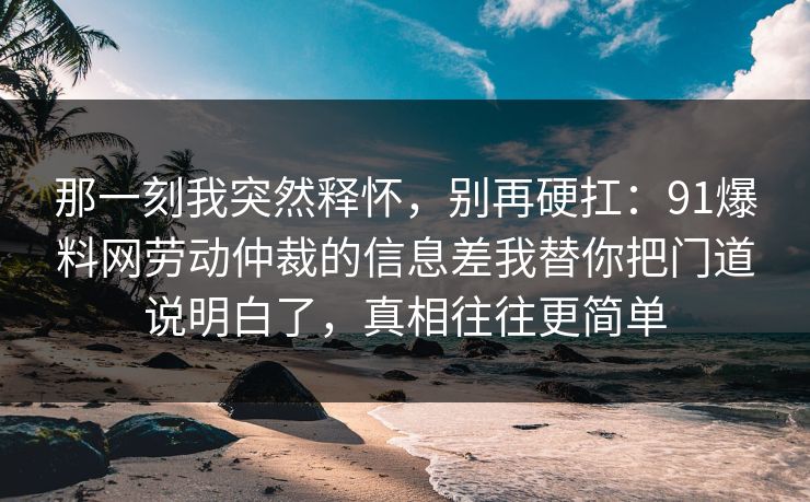 那一刻我突然释怀,别再硬扛:91爆料网劳动仲裁的信息差我替你把门道说明白了,真相往往更简单 第1张 那一刻我突然释怀,别再硬扛:91爆料网劳动仲裁的信息差我替你把门道说明白了,真相往往更简单 第1张