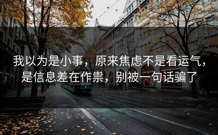 我以为是小事,原来焦虑不是看运气,是信息差在作祟,别被一句话骗了 第1张 我以为是小事,原来焦虑不是看运气,是信息差在作祟,别被一句话骗了 第1张