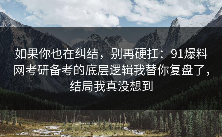 如果你也在纠结,别再硬扛:91爆料网考研备考的底层逻辑我替你复盘了,结局我真没想到 第1张 如果你也在纠结,别再硬扛:91爆料网考研备考的底层逻辑我替你复盘了,结局我真没想到 第1张