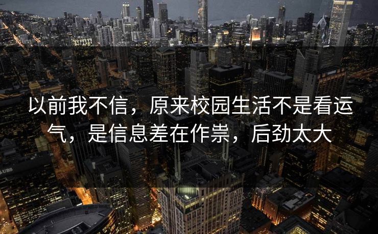 以前我不信,原来校园生活不是看运气,是信息差在作祟,后劲太大 第1张 以前我不信,原来校园生活不是看运气,是信息差在作祟,后劲太大 第1张