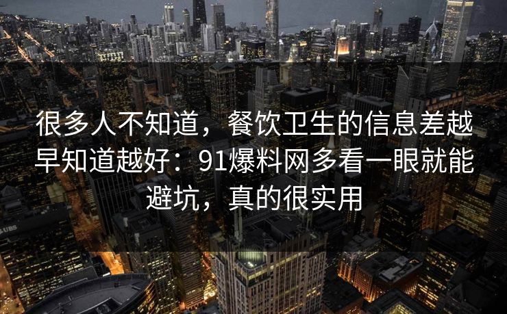 很多人不知道,餐饮卫生的信息差越早知道越好:91爆料网多看一眼就能避坑,真的很实用 第1张 很多人不知道,餐饮卫生的信息差越早知道越好:91爆料网多看一眼就能避坑,真的很实用 第1张