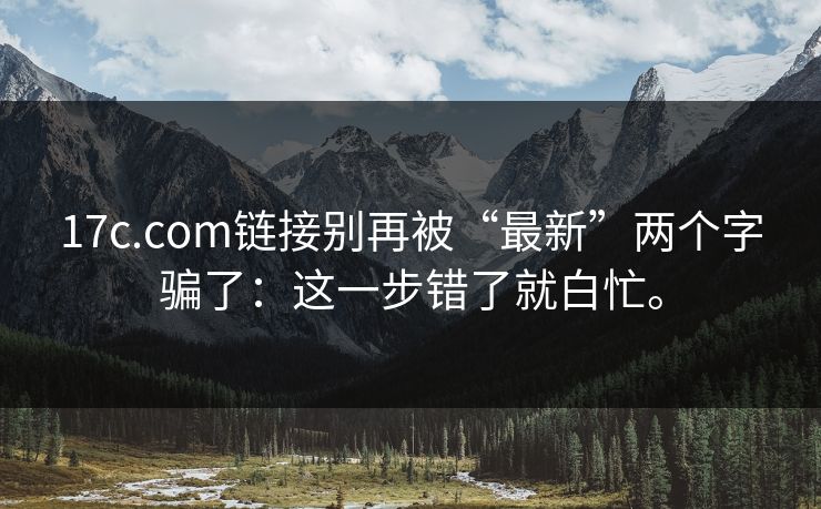 17c.com链接别再被“最新”两个字骗了:这一步错了就白忙。 第1张 17c.com链接别再被“最新”两个字骗了:这一步错了就白忙。 第1张