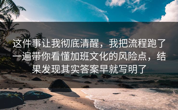 这件事让我彻底清醒,我把流程跑了一遍带你看懂加班文化的风险点,结果发现其实答案早就写明了 这件事让我彻底清醒,我把流程跑了一遍带你看懂加班文化的风险点,结果发现其实答案早就写明了