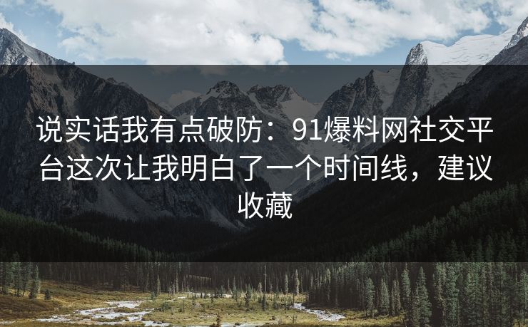 说实话我有点破防:91爆料网社交平台这次让我明白了一个时间线,建议收藏 说实话我有点破防:91爆料网社交平台这次让我明白了一个时间线,建议收藏