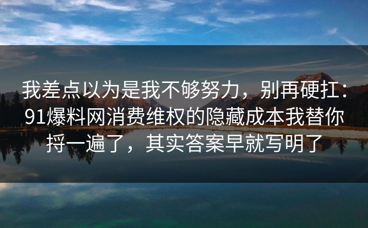 我差点以为是我不够努力,别再硬扛:91爆料网消费维权的隐藏成本我替你捋一遍了,其实答案早就写明了 我差点以为是我不够努力,别再硬扛:91爆料网消费维权的隐藏成本我替你捋一遍了,其实答案早就写明了