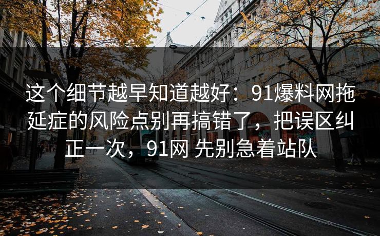 这个细节越早知道越好:91爆料网拖延症的风险点别再搞错了,把误区纠正一次,91网 先别急着站队 这个细节越早知道越好:91爆料网拖延症的风险点别再搞错了,把误区纠正一次,91网 先别急着站队