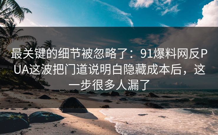 最关键的细节被忽略了:91爆料网反PUA这波把门道说明白隐藏成本后,这一步很多人漏了 最关键的细节被忽略了:91爆料网反PUA这波把门道说明白隐藏成本后,这一步很多人漏了
