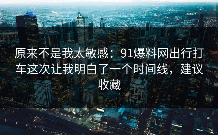 原来不是我太敏感:91爆料网出行打车这次让我明白了一个时间线,建议收藏 原来不是我太敏感:91爆料网出行打车这次让我明白了一个时间线,建议收藏
