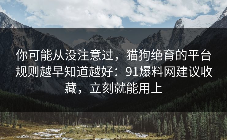 你可能从没注意过,猫狗绝育的平台规则越早知道越好:91爆料网建议收藏,立刻就能用上 你可能从没注意过,猫狗绝育的平台规则越早知道越好:91爆料网建议收藏,立刻就能用上