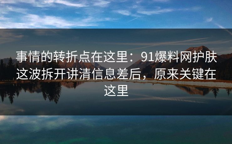 事情的转折点在这里:91爆料网护肤这波拆开讲清信息差后,原来关键在这里 事情的转折点在这里:91爆料网护肤这波拆开讲清信息差后,原来关键在这里