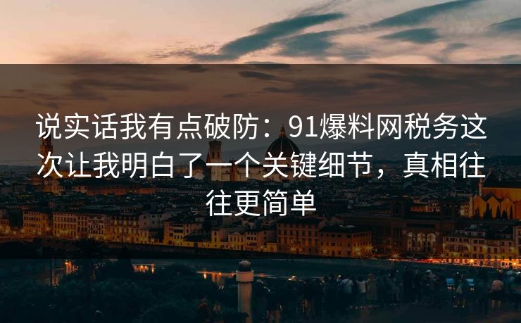 说实话我有点破防:91爆料网税务这次让我明白了一个关键细节,真相往往更简单 说实话我有点破防:91爆料网税务这次让我明白了一个关键细节,真相往往更简单