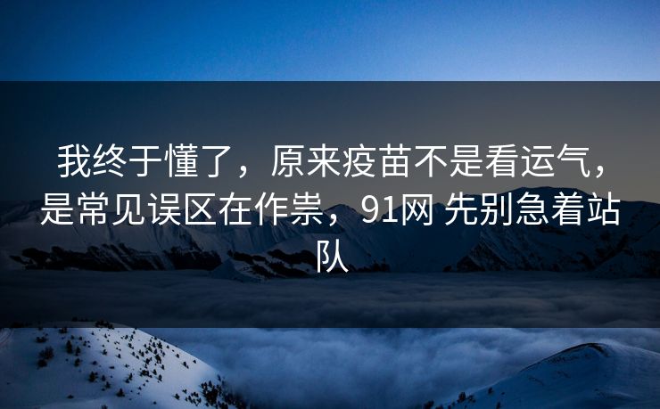 我终于懂了,原来疫苗不是看运气,是常见误区在作祟,91网 先别急着站队 我终于懂了,原来疫苗不是看运气,是常见误区在作祟,91网 先别急着站队