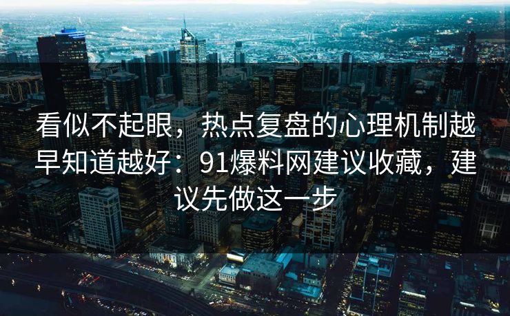 看似不起眼,热点复盘的心理机制越早知道越好:91爆料网建议收藏,建议先做这一步 第1张 看似不起眼,热点复盘的心理机制越早知道越好:91爆料网建议收藏,建议先做这一步 第1张