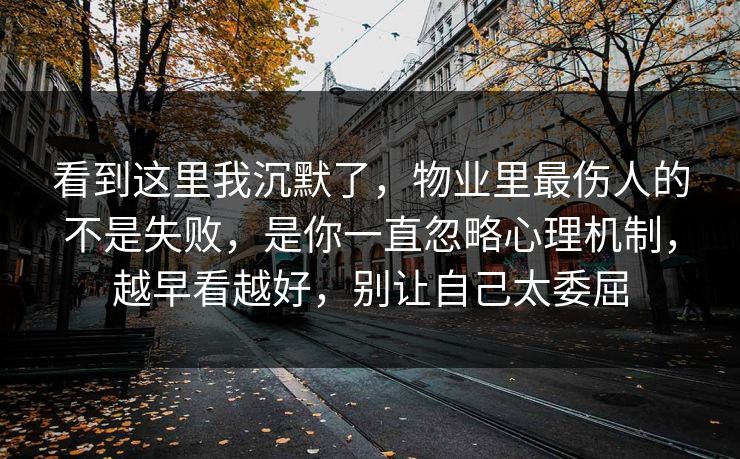 看到这里我沉默了，物业里最伤人的不是失败，是你一直忽略心理机制，越早看越好，别让自己太委屈